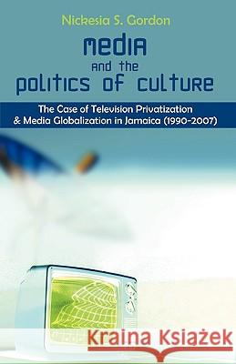 Media and the Politics of Culture: The Case of Television Privatization and Media Globalization in Jamaica (1990-2007) Gordon, Nickesia S. 9781599429731