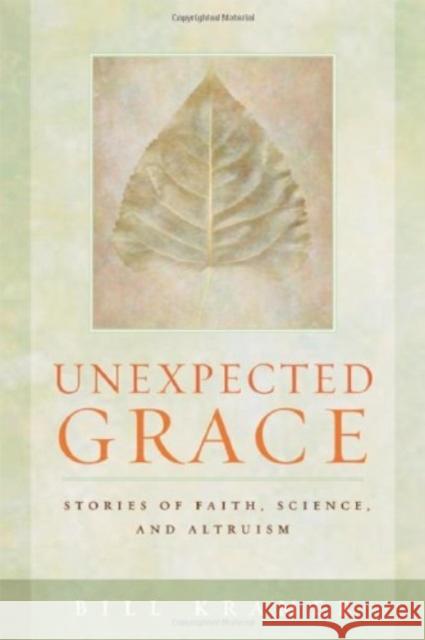 Unexpected Grace: Stories of Faith, Science, and Altruism Bill Kramer 9781599471129