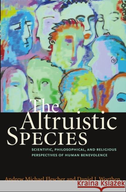 The Altruistic Species: Scientific, Philosophical, and Religious Perspectives of Human Benevolence Andrew Michael Flescher Daniel L. Worthen 9781599471228 Templeton Foundation Press