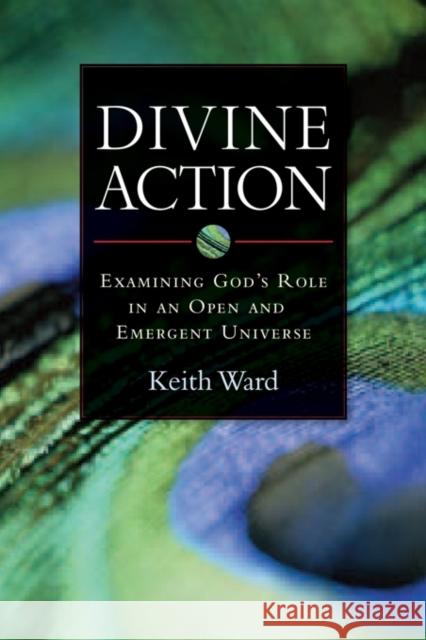 Divine Action: Examining God's Role in an Open and Emergent Universe Keith Ward 9781599471303