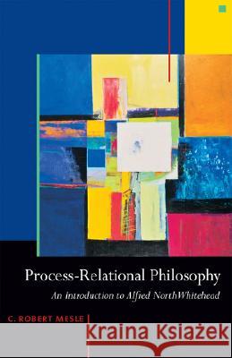 Process-Relational Philosophy: An Introduction to Alfred North Whitehead C. Robert Mesle 9781599471327 Templeton Foundation Press