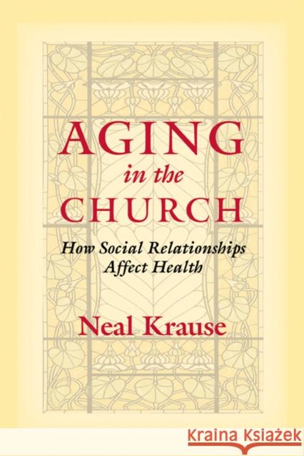 Aging in the Church: How Social Relationships Affect Health Neal M. Krause 9781599471440 Templeton Foundation Press