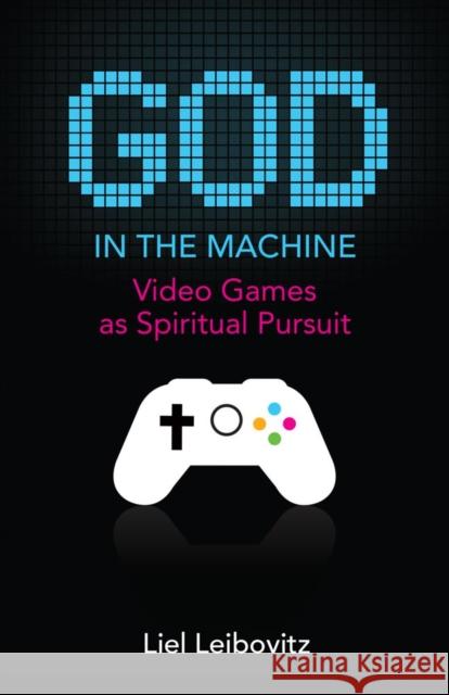 God in the Machine: Video Games as Spiritual Pursuit Liel Leibovitz Liel Liebovitz 9781599474816