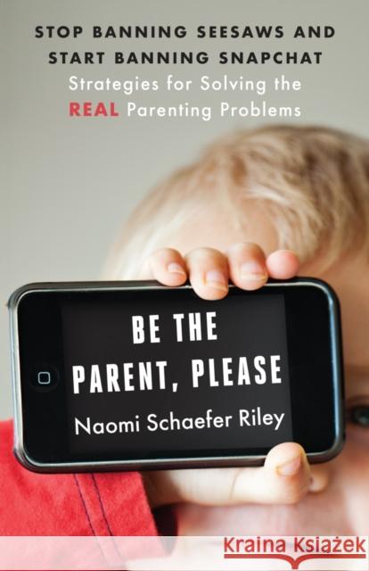 Be the Parent, Please: Stop Banning Seesaws and Start Banning Snapchat: Strategies for Solving the Real Parenting Problems Naomi Schaefer Riley 9781599475547 Templeton Press