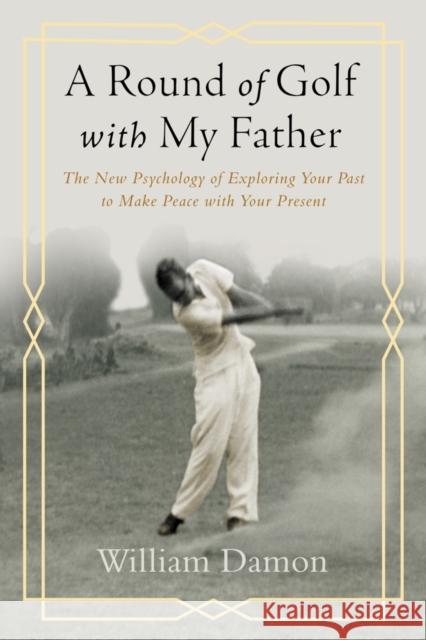 A Round of Golf with My Father: The New Psychology of Exploring Your Past to Make Peace with Your Present William Damon 9781599475639