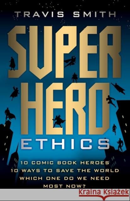 Superhero Ethics: 10 Comic Book Heroes; 10 Ways to Save the World; Which One Do We Need Most Now? Travis Smith 9781599475660 Templeton Press
