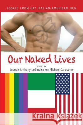 Our Naked Lives: Essays from Gay Italian American Men Joseph Anthony Logiudice Michael Carosone 9781599540504 Bordighera Press