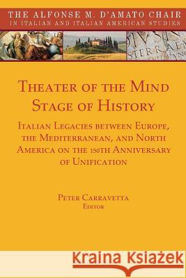 Theater of the Mind, Stage of History: Italian Legacies Between Europe, the Mediterranean, and North America on the 150th Anniversary of Unification Peter Carravetta 9781599540832 Bordighera Press