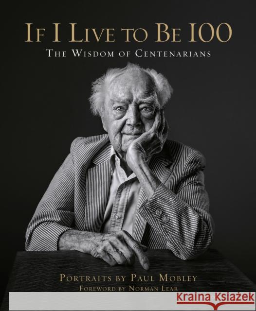 If I Live to Be 100 : The Wisdom of Centenarians Paul Mobley Allison Millionis Norman Lear 9781599621357