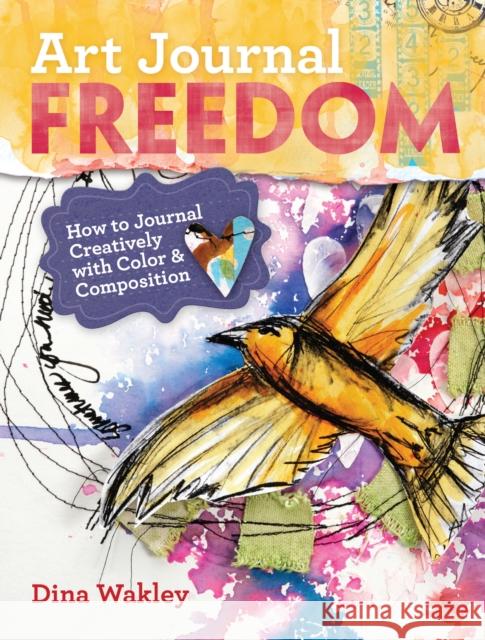 Art Journal Freedom: How to Journal Creatively with Color & Composition Wakley, Dina 9781599636153 0