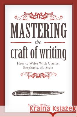 Mastering the Craft of Writing: How to Write with Clarity, Emphasis, & Style Stephen Wilbers 9781599637884
