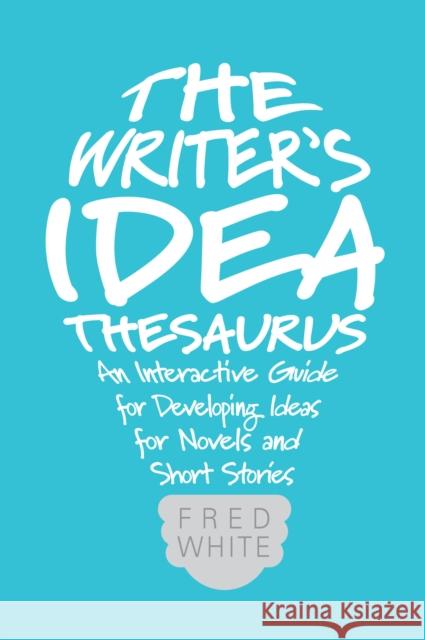 The Writer's Idea Thesaurus: An Interactive Guide for Developing Ideas for Novels and Short Stories Fred White 9781599638225 Writers Digest