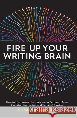 Fire Up Your Writing Brain: How to Use Proven Neuroscience to Become a More Creative, Productive, and Successful Writer Susan Reynolds 9781599639147