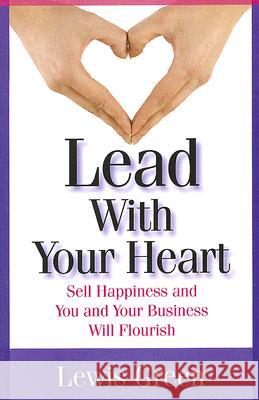 Lead with Your Heart : Sell Happiness and You and Your Business Will Flourish Lewis Green 9781599961200