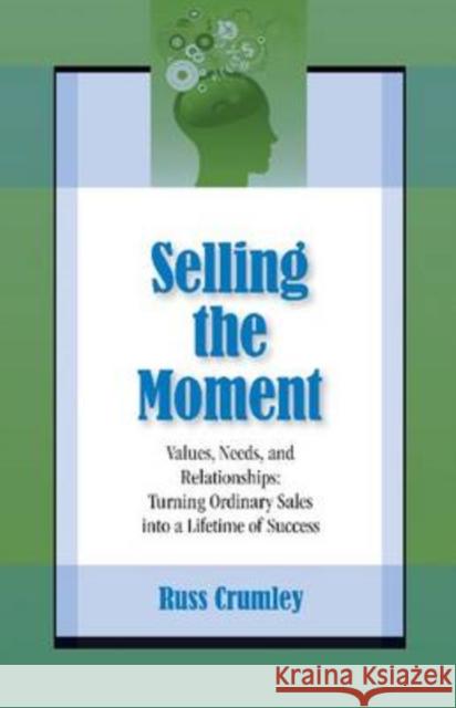 Selling the Moment : Values, Needs and Relationships - Turning Ordinary Sales into a Lifetime of Success Russ Crumley 9781599961378