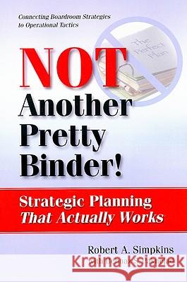 Not Another Pretty Binder : Strategic Planning That Actually Works Robert A. Simpkins Behna Paknejad 9781599961392 HRD Press