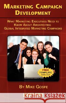 Marketing Campaign Development: What Marketing Executives Need to Know About Architecting Global Integrated Marketing Campaigns Gospe, Mike 9781600050770 Happy about