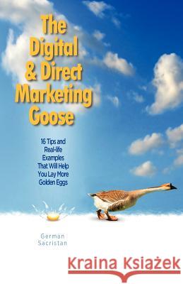 The Digital & Direct Marketing Goose: 16 Tips and Real Examples That Will Help You Lay More Golden Eggs German Sacristan 9781600052309 Happy about