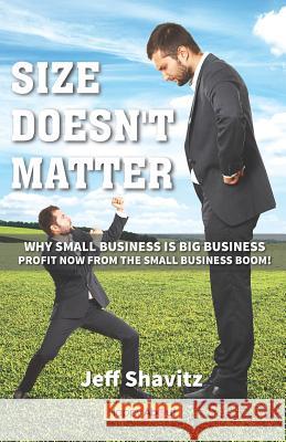 Size Doesn't Matter: Why Small Business is Big Business -- Profit NOW from the Small Business Boom! Shavitz, Jeff 9781600052606