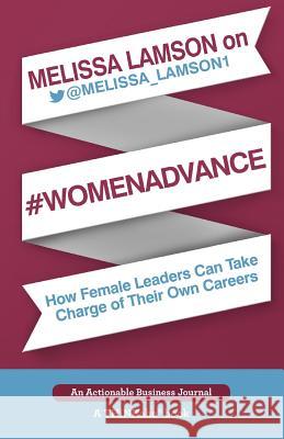 Melissa Lamson on #WomenAdvance: How Female Leaders Can Take Charge of Their Own Careers Lamson, Melissa 9781600052620 Thinkaha