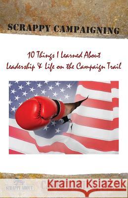 Scrappy Campaigning: Ten Things I Learned About Leadership and Life on the Campaign Trail Casey Lucius 9781600052750 Happy about