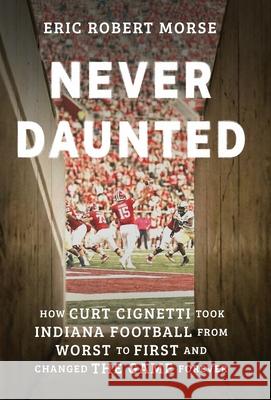 Never Daunted: How Curt Cignetti Took Indiana Football from Worst to First and Changed the Game Forever Eric Robert Morse 9781600201639