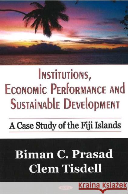 Institutions, Economic Performance & Sustainable Development: A Case Study of the Fiji Islands Biman C Prasad, Clem Tisdell 9781600210884 Nova Science Publishers Inc