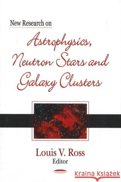 New Research on Astrophysics, Neutron Stars & Galaxy Clusters Louis V Ross 9781600211102 Nova Science Publishers Inc