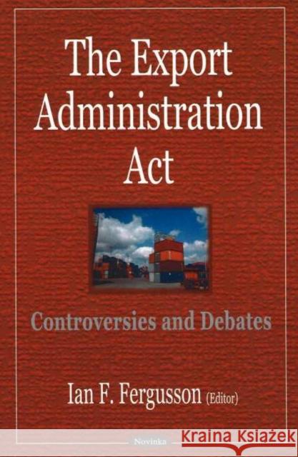 Export Administration Act: Controversies & Debates Ian F Fergusson 9781600211324 Nova Science Publishers Inc