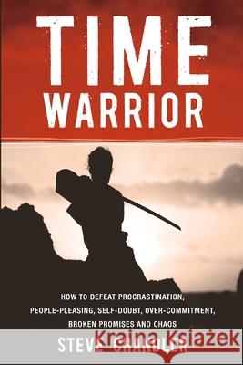 Time Warrior: How to Defeat Procrastination, People-Pleasing, Self-Doubt, Over-Commitment, Broken Promises and Chaos Steve Chandler 9781600250378 Maurice Bassett