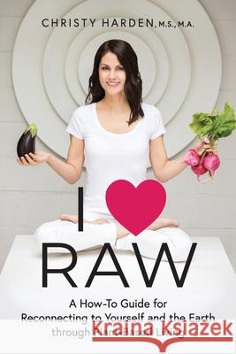 I ♥ Raw: A How-To Guide for Reconnecting to Yourself and the Earth through Plant-Based Living Harden, Christy 9781600250910 Maurice Bassett