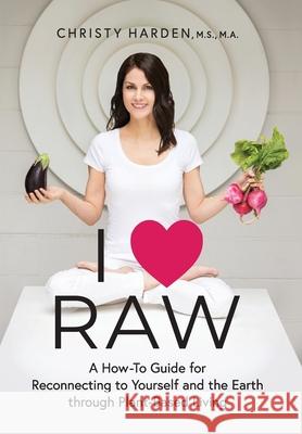 I ♥ Raw: A How-To Guide for Reconnecting to Yourself and the Earth through Plant-Based Living Harden, Christy 9781600251009