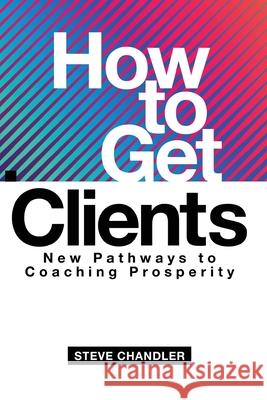 How to Get Clients: New Pathways to Coaching Prosperity Steve Chandler 9781600251610