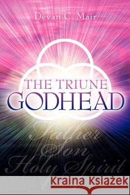 The Triune Godhead Devan C. Mair 9781600341472 Xulon Press