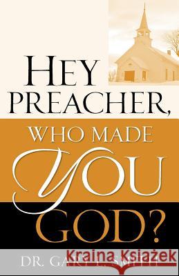 Hey Preacher, Who Made You God? Gary L. Smith 9781600341861 Xulon Press