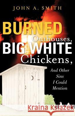 Burned Outhouses, Big White Chickens, And Other Sins I Could Mention Smith, John A. 9781600341946 Xulon Press