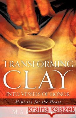 Transforming Clay into Vessels of Honor Maria Rice 9781600342356 Xulon Press