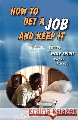 How to Get a Job and Keep It by Letting the Holy Spirit Work for You Gilbert M Miller 9781600347986 Xulon Press