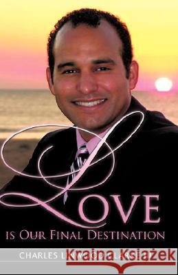 Love Is Our Final Destination Charles Linwood Clarke, III 9781600348334 Xulon Press