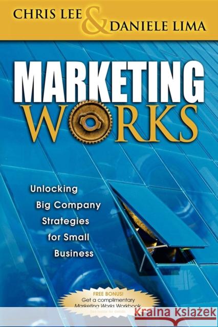 Marketing Works: Unlocking Big Company Strategies for Small Business Chris H. Lee Daniele Anthony Lima 9781600370090 Morgan James Publishing