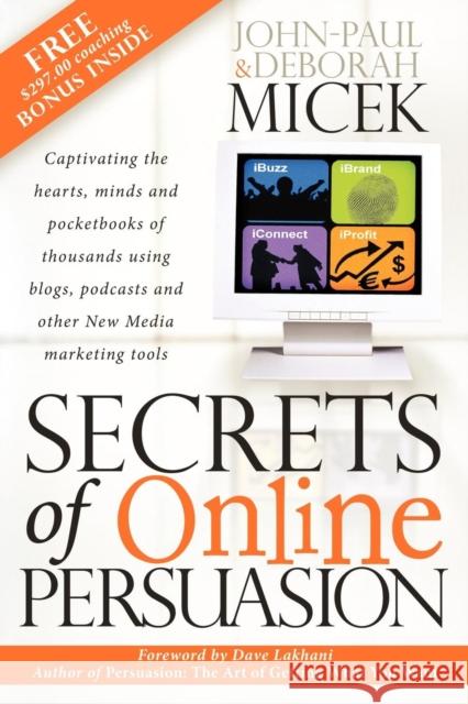 Secrets of Online Persuasion: Captivating the Hearts, Minds and Pocketbooks of Thousands Using Blogs, Podcasts and Other New Media Marketing Tools John-Paul Micek Deborah Micek 9781600370298