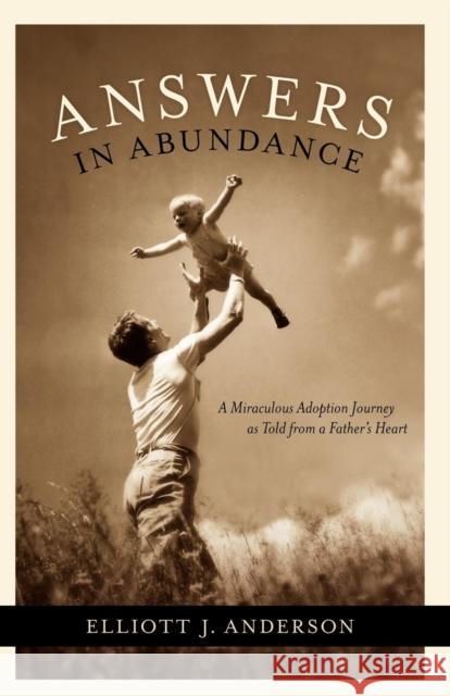 Answers in Abundance: A Miraculous Adoption Journey as Told from a Father's Heart Elliott Anderson 9781600372322 Morgan James Publishing