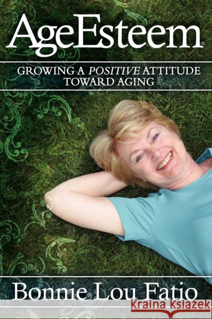 AgeEsteem: Growing a Positive Attitude Toward Aging Bonnie Lou Fatio 9781600372674 Morgan James Publishing