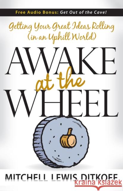 Awake at the Wheel: Getting Your Great Ideas Rolling (in an Uphill World) Mitchell Lewis Ditkoff 9781600372957
