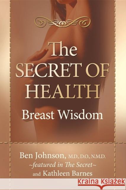 The Secret of Health: Breast Wisdom Ben Johnson Kathleen Barnes 9781600373268 Morgan James Publishing