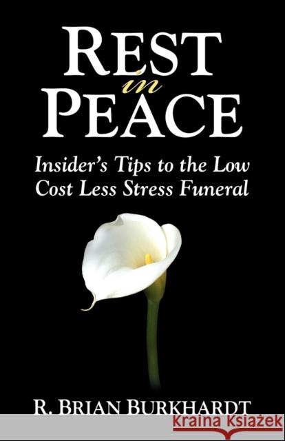 Rest in Peace: Insider's Tips to the Low Cost Less Stress Funeral R. Brian Burkhardt Matt Bacak 9781600373985