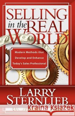 Selling in the Real World: Modern Methods That Develop and Enhance Today's Sales Professional Larry Sternlieb 9781600374425 Morgan James Publishing
