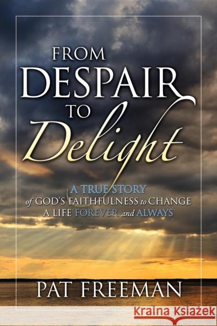 From Despair to Delight: A True Story of God's Faithfulness to Change a Life Forever and Always Pat Freeman 9781600374869