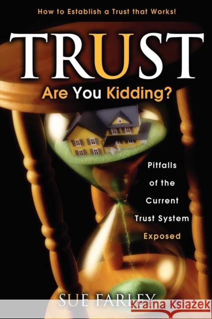 Trust Are You Kidding?: Pitfalls of the Current Trust System Exposed: How to Establish a Trust That Works! Sue Farley 9781600374982 Morgan James Publishing