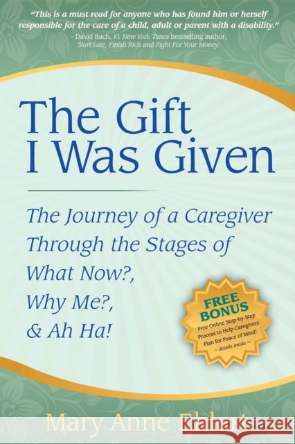 The Gift I Was Given: The Journey of a Caregiver Through the Stages of What Now?, Why Me?, & Ah Ha! Mary Anne Ehlert 9781600375040 Morgan James Publishing